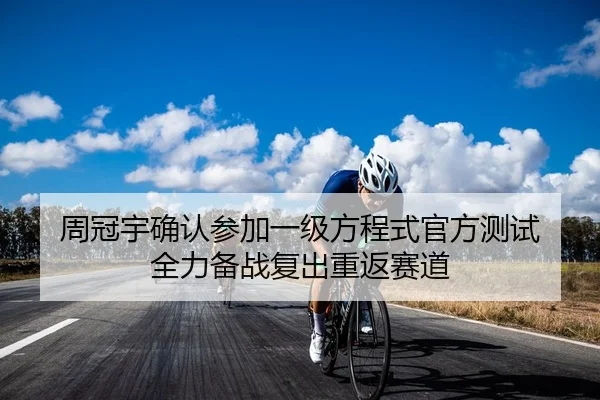 周冠宇确认参加一级方程式官方测试 全力备战复出重返赛道